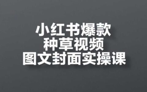 小红书爆款种草视频图文封面实操课，​开店、选品、引流、变现全流程