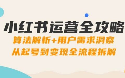 （14725期）小红书运营全攻略：算法解析+用户需求洞察，从起号到变现全流程拆解