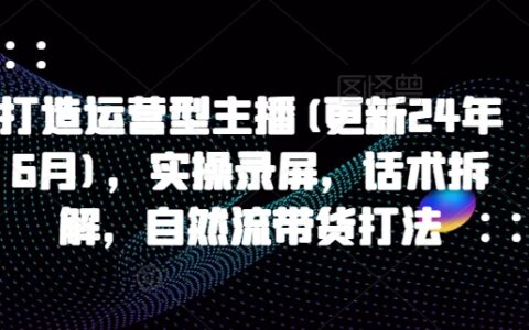 打造运营型主播(更新25年5月)，实操录屏，话术拆解，自然流带货打法