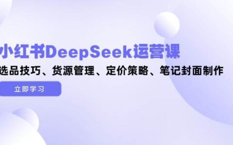 （14748期）小红书DeepSeek运营课，选品技巧、货源管理、定价策略、笔记封面制作