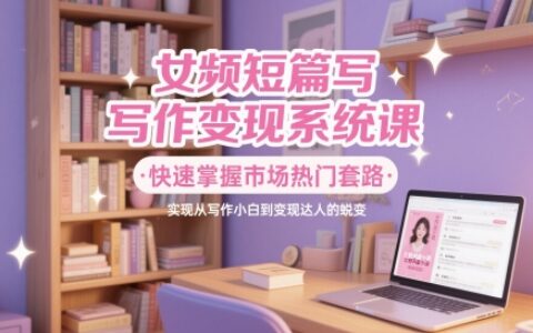 女频短篇写作变现系统课，快速掌握市场热门套路，实现从写作小白到变现达人的蜕变