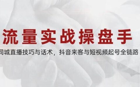 流量实战操盘手，同城直播技巧与话术，抖音来客与短视频起号全链路
