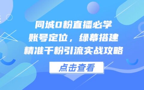（14827期）同城0粉直播必学，账号定位，绿幕搭建，精准千粉引流实战攻略