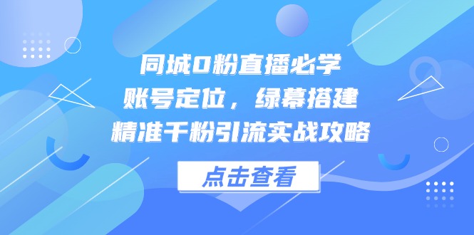 （14827期）同城0粉直播必学，账号定位，绿幕搭建，精准千粉引流实战攻略