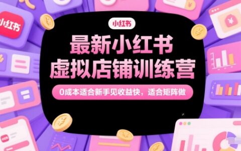 最新小红书虚拟店铺训练营，0成本适合新手见收益快，适合矩阵做