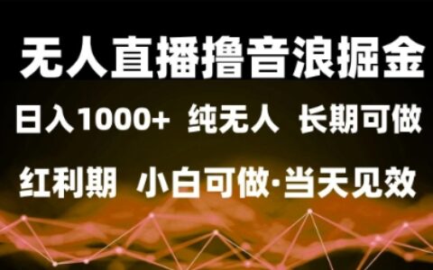 无人直播音浪变现全攻略：零基础日入1k+，抓住流量红利快速见效【实战经验分享】