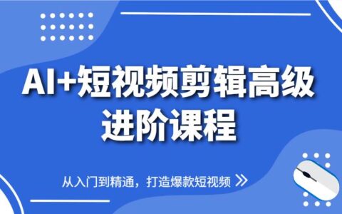 AI+短视频剪辑高级进阶课程，从入门到精通，打造爆款短视频