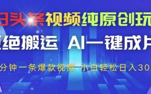 今日头条视频纯原创玩法，拒绝搬运，AI一键成片， 2分钟一条爆款视频，小白也能轻松日入3张+【揭秘】