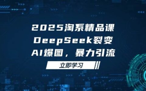 （14639期）2025 淘系精品课，DeepSeek 裂变，AI 爆图，爆栗引流