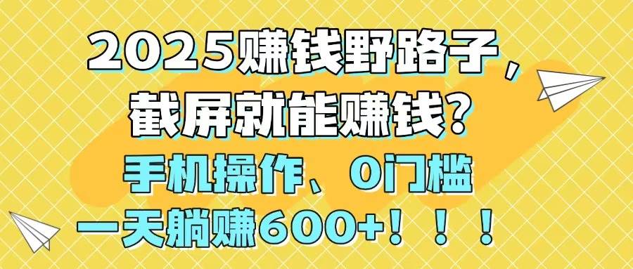 （14771期）2025赚钱野路子，截屏就能赚钱？手机操作0门槛，一天躺挣600+！！！