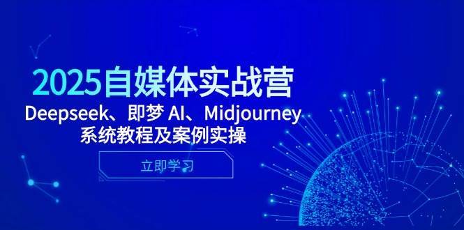 2025自媒体实战营，Deepseek、即梦 AI、Midjourney系统教程及案例实操