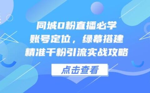 同城0粉直播必学，账号定位，绿幕搭建，精准千粉引流实战攻略