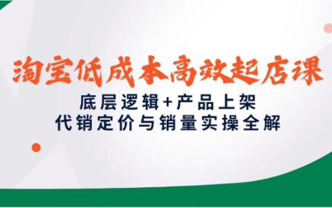 （14842期）淘宝低成本高效起店课，底层逻辑+产品上架，代销定价与销量实操全解