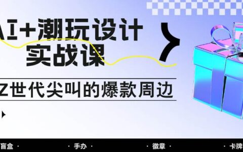 AI+潮玩设计实战课：手把手教你制作Z世代尖叫的爆款周边，自媒体人必学印钞术！