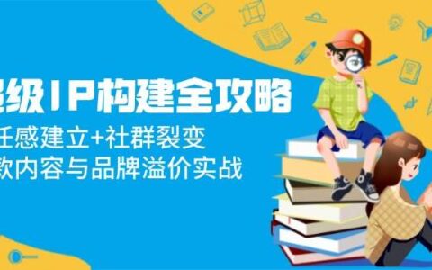 （14747期）超级IP构建全攻略：信任感建立+社群裂变，爆款内容与品牌溢价实战
