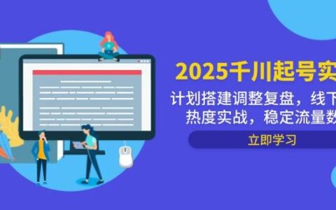 （14708期）2025千川起号实战，计划搭建调整复盘，线下录屏热度实战，稳定流量数据