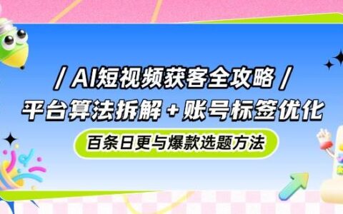 （14706期）AI短视频获客全攻略：平台算法拆解+账号标签优化，百条日更与爆款选题方法