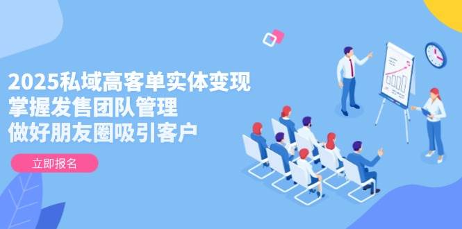 （14792期）2025私域高客单实体变现，掌握发售团队管理，做好朋友圈吸引客户