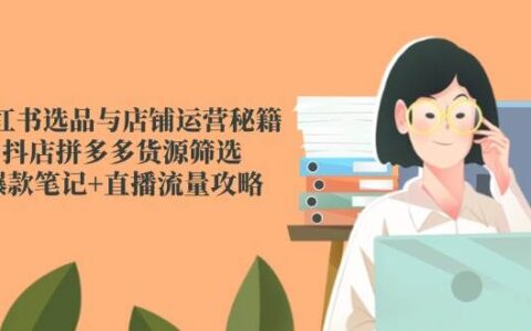 小红书选品与店铺运营实战指南，抖店拼多多货源筛选策略，爆款笔记打造+直播引流技巧全解析