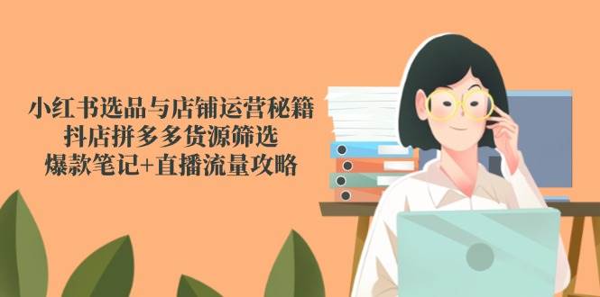 小红书选品与店铺运营实战指南，抖店拼多多货源筛选策略，爆款笔记打造+直播引流技巧全解析