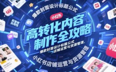 高转化内容制作全攻略，爆款封面设计标题公式，小红书店铺运营与货源管理