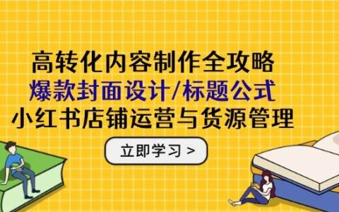 （14778期）高转化内容制作全攻略：爆款封面设计/标题公式，小红书店铺运营与货源管理