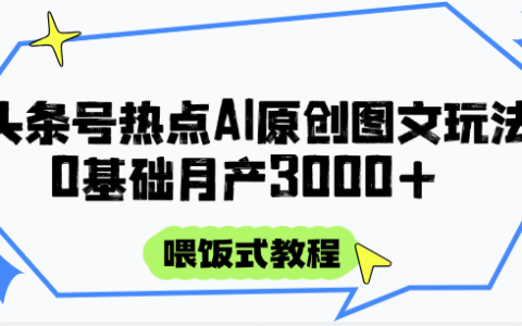 头条号热点AI图文攻略，喂饭式教程+0基础月产3000+