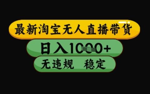 淘宝无人直播带货全攻略：独家技术实现日收益1k+，安全合规零门槛长期运营方案