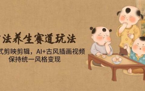 （14765期）古法养生赛道玩法，傻瓜式剪映剪辑，AI+古风插画视频，保持统一风格变现