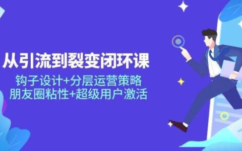 从引流到裂变闭环课：钩子设计+分层运营策略，朋友圈粘性+超级用户激活