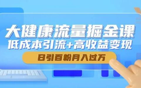 大健康流量掘金课，低成本引流+高收益变现，日引百粉月入过万