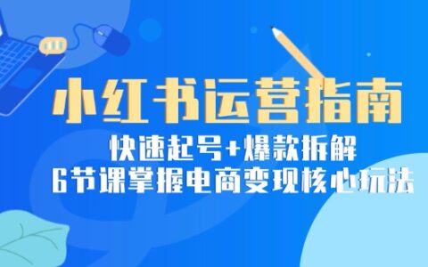 小红书运营指南：快速起号+爆款拆解，6节课掌握电商变现核心玩法
