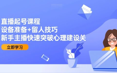 直播起号课程：设备准备+留人技巧，新手主播快速突破心理建设关