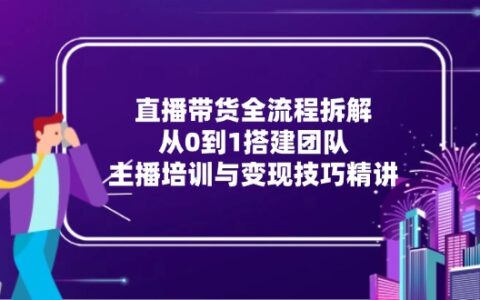 直播带货全流程拆解：从0到1搭建团队，主播培训与变现技巧精讲