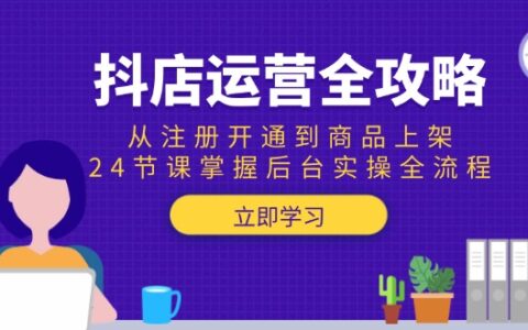 抖店运营全攻略：从注册开通到商品上架，24节课掌握后台实操全流程