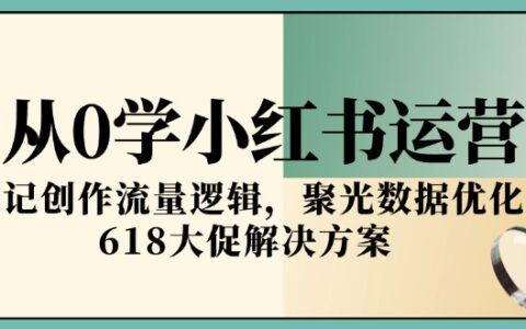 从0学小红书运营，笔记创作流量逻辑，聚光数据优化，618大促解决方案