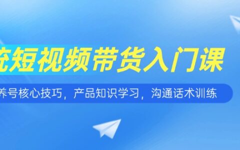 短视频带货入门课，养号核心技巧，产品知识学习，沟通话术训练