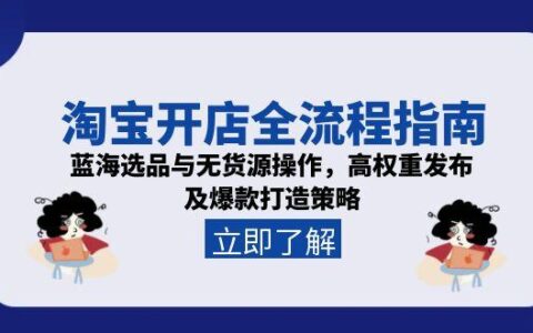 淘宝开店全流程指南，蓝海选品与无货源操作，高权重发布及爆款打造策略