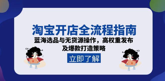 淘宝开店全流程指南，蓝海选品与无货源操作，高权重发布及爆款打造策略