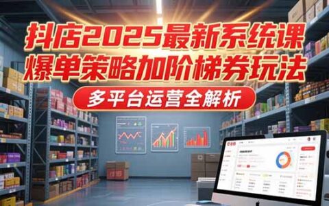 抖店2025最新系统课，爆单策略加阶梯券玩法，多平台运营全解析
