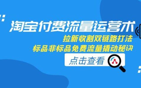 淘宝付费流量运营术，拉新收割双链路打法，标品非标品免费流量撬动秘诀
