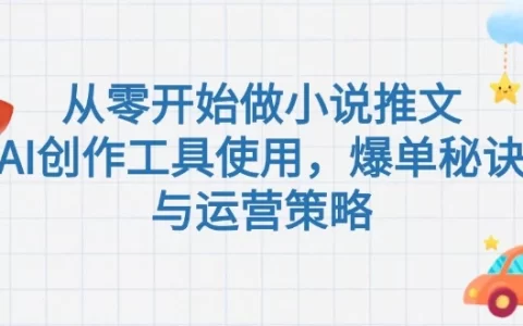 从零开始做小说推文，AI创作工具使用，爆单秘诀与运营策略