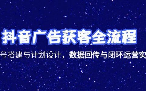 抖音广告获客全流程，账号搭建与计划设计，数据回传与闭环运营实战