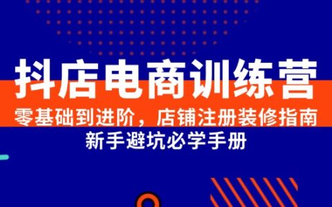 抖店电商训练营，零基础到进阶，店铺注册装修指南，新手避坑必学手册