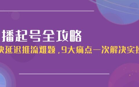 直播起号全攻略：解决延迟推流难题，9大痛点一次解决实操课