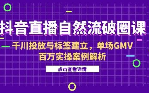 抖音直播自然流破圈课-6月，千川投放与标签建立，单场GMV百万实操案例解析