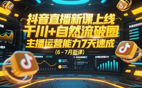 抖音直播新课上线，千川+自然流破圈，主播运营能力7天速成 (6-7月新课)