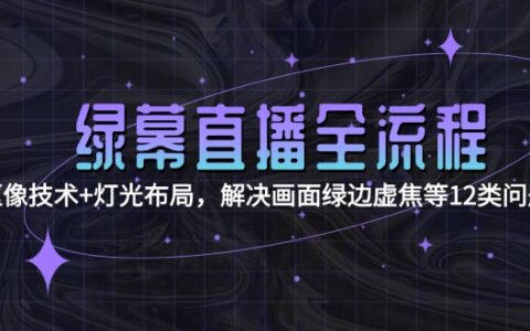 绿幕直播全流程：抠像技术+灯光布局，解决画面绿边虚焦等12类问题