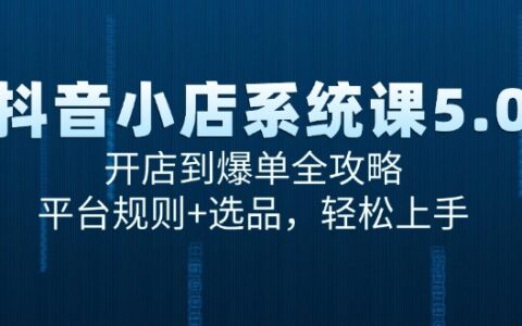 抖音小店系统课5.0，开店到爆单全攻略，平台规则+选品，轻松上手