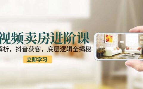 短视频卖房进阶课：趋势解析，抖音获客，底层逻辑全揭秘
